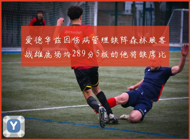 爱德华兹因伤病管理缺阵森林狼客战雄鹿场均289分5板的他将缺席比赛