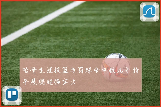 哈登生涯投篮与罚球命中数几乎持平展现超强实力