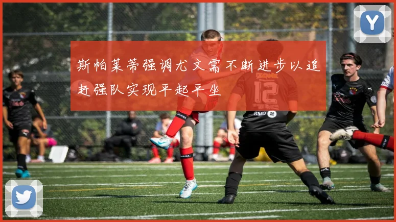 斯帕莱蒂强调尤文需不断进步以追赶强队实现平起平坐