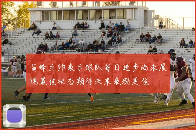 黄蜂主帅表示球队每日进步尚未展现最佳状态期待未来表现更佳