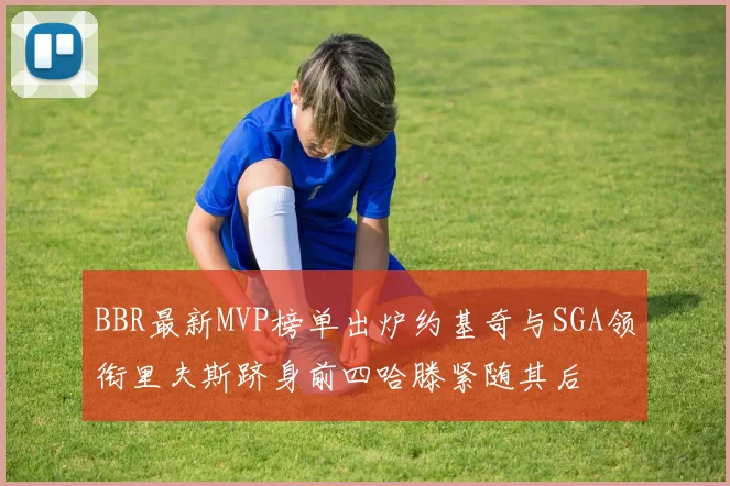 BBR最新MVP榜单出炉约基奇与SGA领衔里夫斯跻身前四哈滕紧随其后