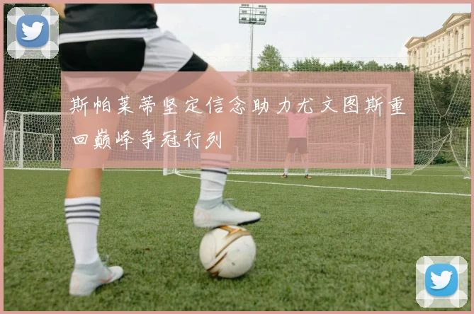 斯帕莱蒂坚定信念助力尤文图斯重回巅峰争冠行列