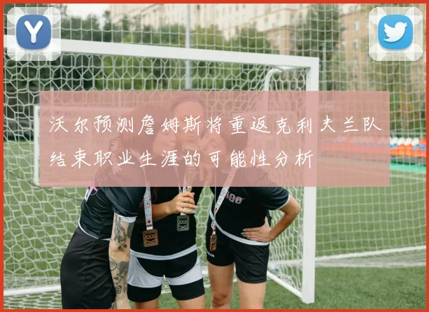 沃尔预测詹姆斯将重返克利夫兰队结束职业生涯的可能性分析