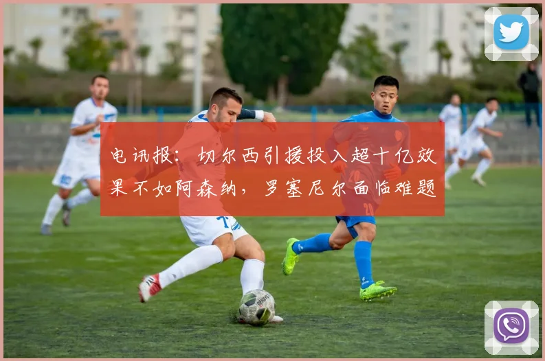 电讯报：切尔西引援投入超十亿效果不如阿森纳，罗塞尼尔面临难题