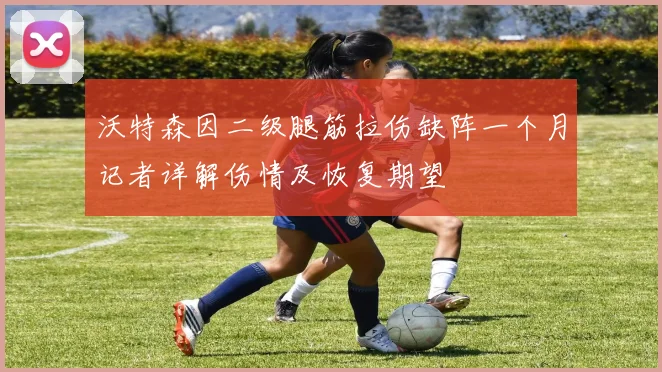 沃特森因二级腿筋拉伤缺阵一个月记者详解伤情及恢复期望