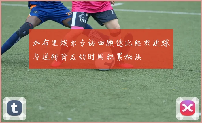 加布里埃尔专访回顾德比经典进球与逆转背后的时间积累秘诀