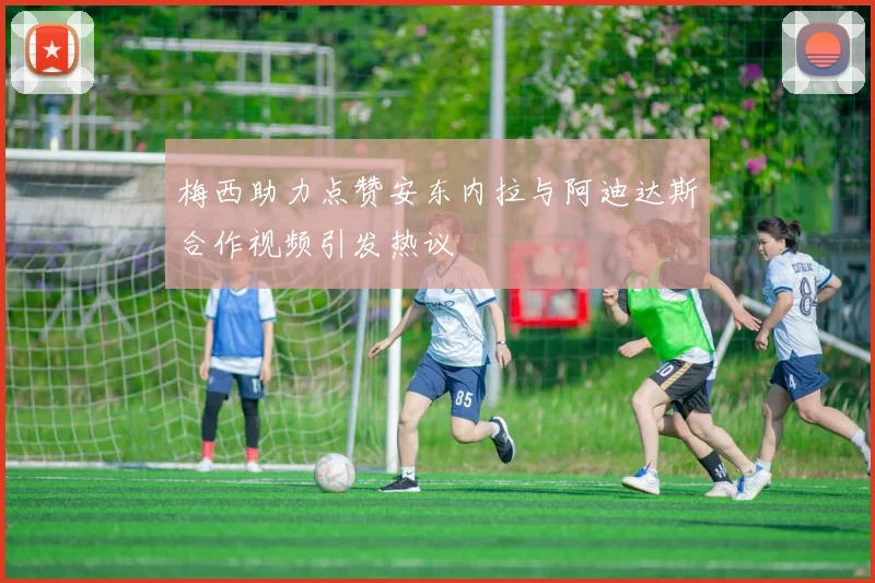 梅西助力点赞安东内拉与阿迪达斯合作视频引发热议
