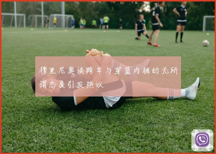 穆里尼奥谈跨年与穿蓝内裤的无所谓态度引发热议