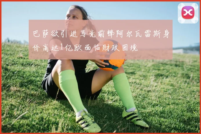 巴萨欲引进马竞前锋阿尔瓦雷斯身价高达1亿欧面临财政困境