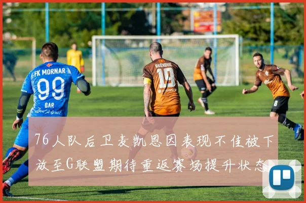76人队后卫麦凯恩因表现不佳被下放至G联盟期待重返赛场提升状态