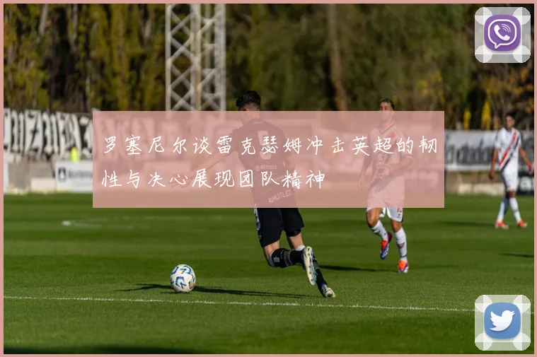 罗塞尼尔谈雷克瑟姆冲击英超的韧性与决心展现团队精神