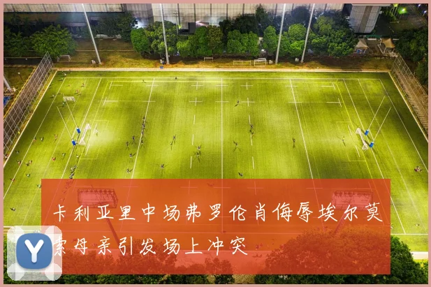 卡利亚里中场弗罗伦肖侮辱埃尔莫索母亲引发场上冲突