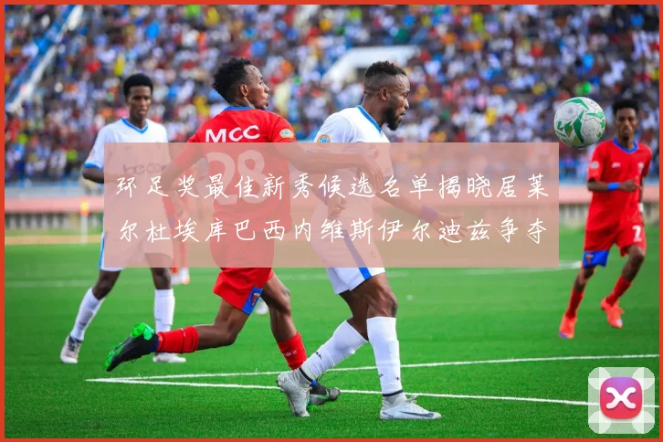 环足奖最佳新秀候选名单揭晓居莱尔杜埃库巴西内维斯伊尔迪兹争夺荣誉