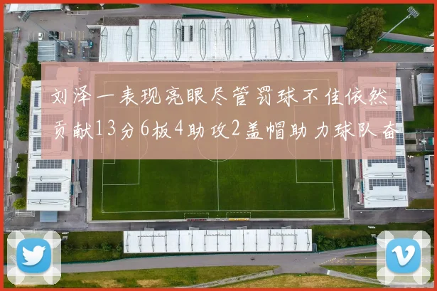 刘泽一表现亮眼尽管罚球不佳依然贡献13分6板4助攻2盖帽助力球队奋战