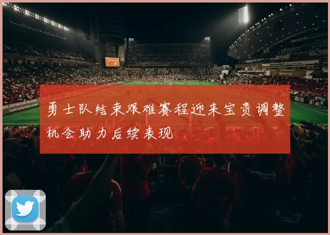 勇士队结束艰难赛程迎来宝贵调整机会助力后续表现