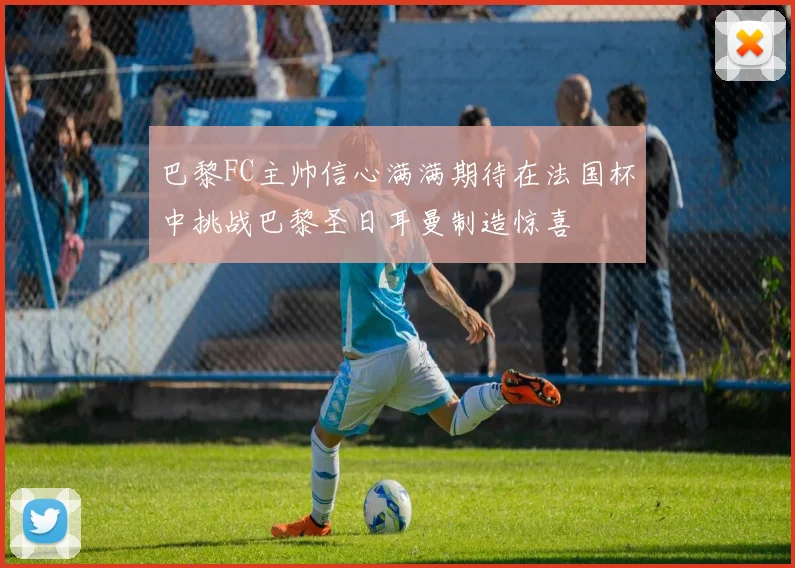 巴黎FC主帅信心满满期待在法国杯中挑战巴黎圣日耳曼制造惊喜