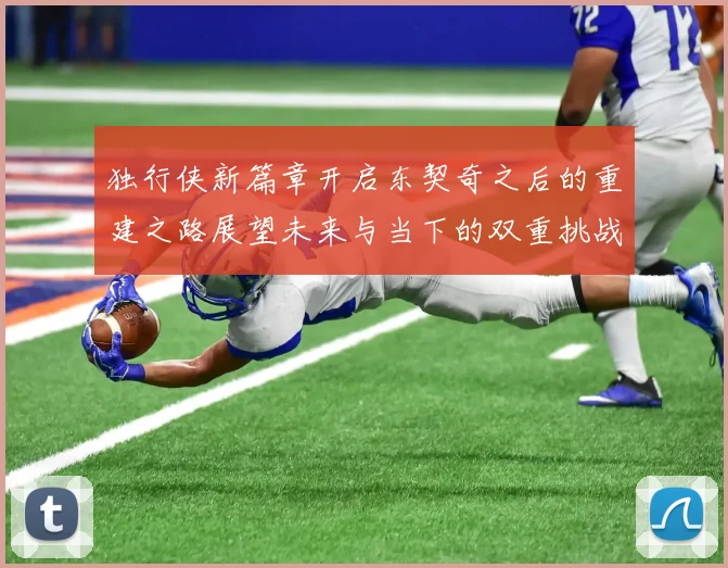 独行侠新篇章开启东契奇之后的重建之路展望未来与当下的双重挑战