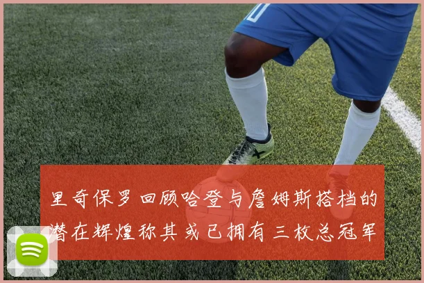 里奇保罗回顾哈登与詹姆斯搭档的潜在辉煌称其或已拥有三枚总冠军戒指