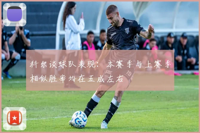 科尔谈球队表现：本赛季与上赛季相似胜率均在五成左右