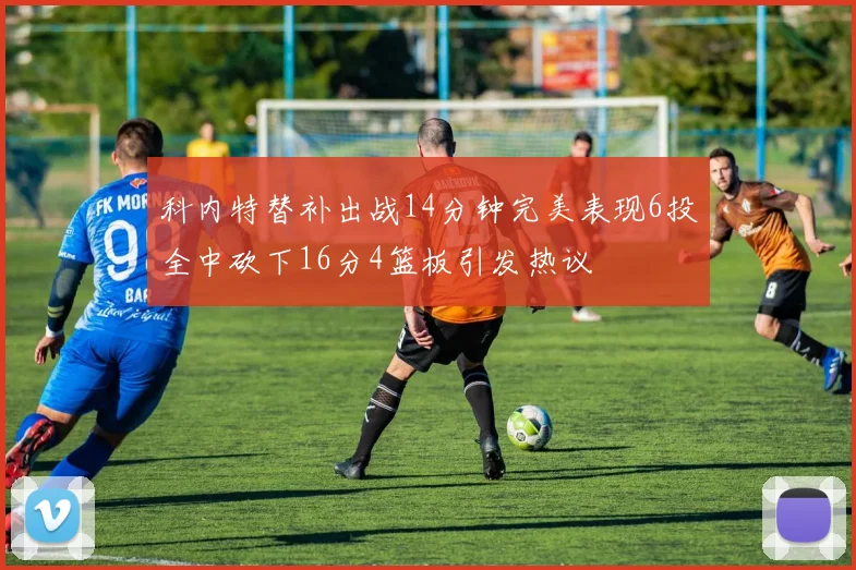 科内特替补出战14分钟完美表现6投全中砍下16分4篮板引发热议