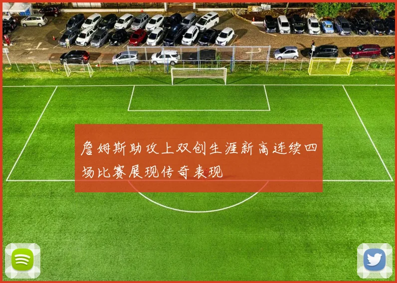 詹姆斯助攻上双创生涯新高连续四场比赛展现传奇表现