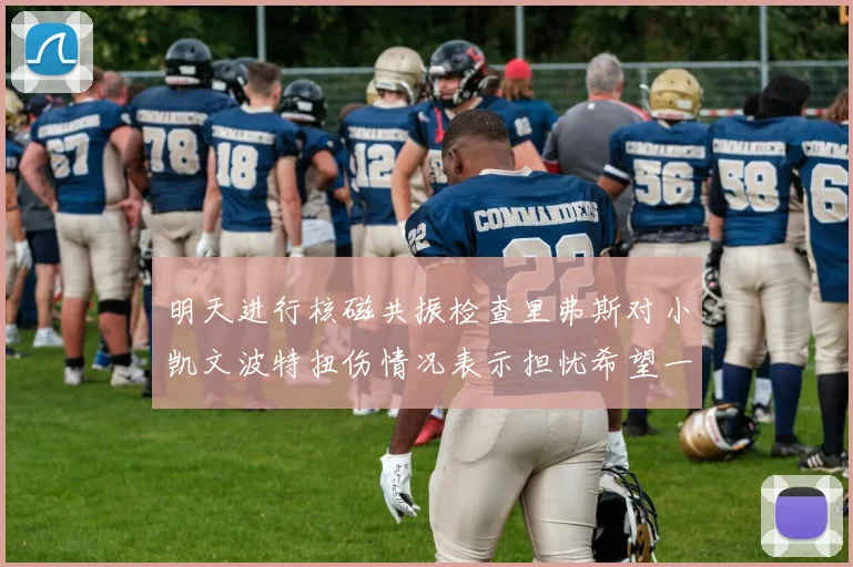 明天进行核磁共振检查里弗斯对小凯文波特扭伤情况表示担忧希望一切顺利