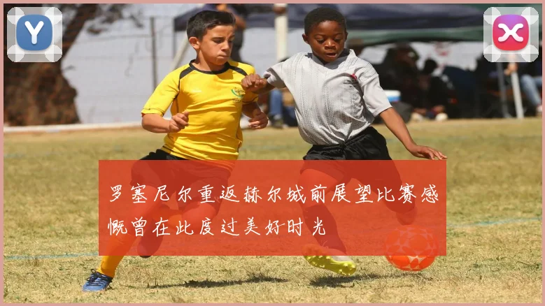 罗塞尼尔重返赫尔城前展望比赛感慨曾在此度过美好时光