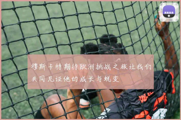 穆斯卡特期待欧洲挑战之旅让我们共同见证他的成长与蜕变