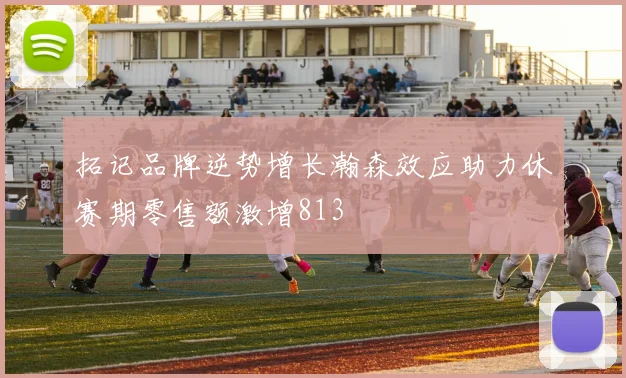 拓记品牌逆势增长瀚森效应助力休赛期零售额激增813