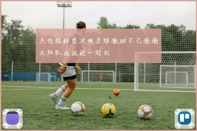 杰伦格林首次绝杀球激动不已感谢太阳队成就这一时刻
