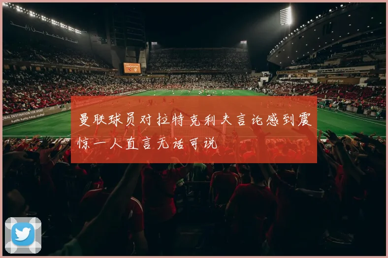 曼联球员对拉特克利夫言论感到震惊一人直言无话可说