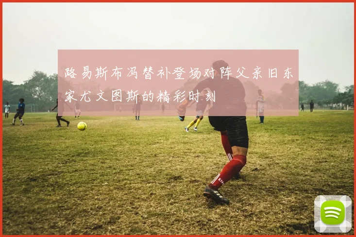 路易斯布冯替补登场对阵父亲旧东家尤文图斯的精彩时刻