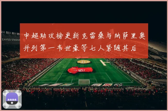 中超助攻榜更新克雷桑与纳萨里奥并列第一韦世豪等七人紧随其后