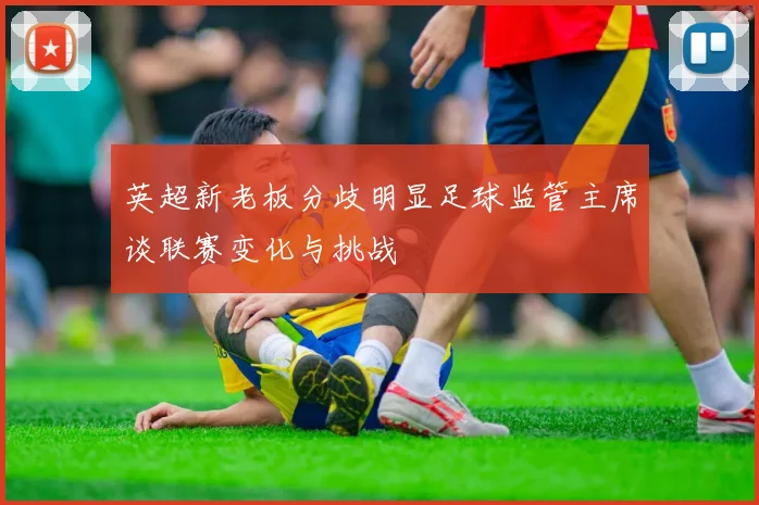 英超新老板分歧明显足球监管主席谈联赛变化与挑战