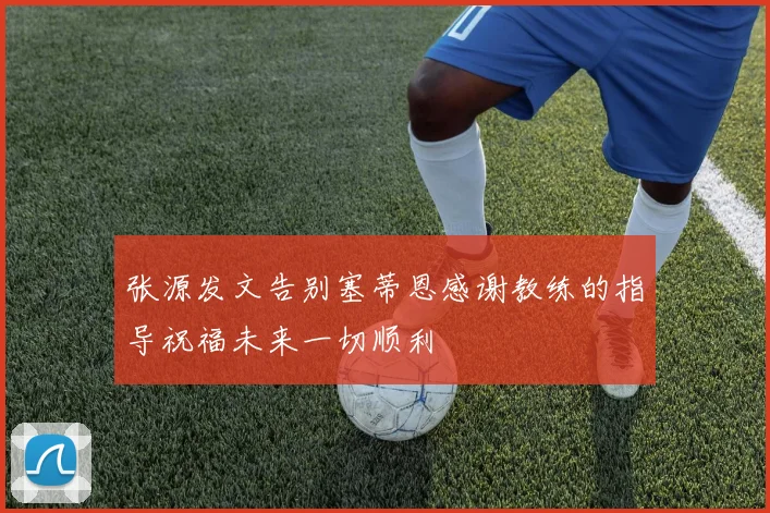 张源发文告别塞蒂恩感谢教练的指导祝福未来一切顺利