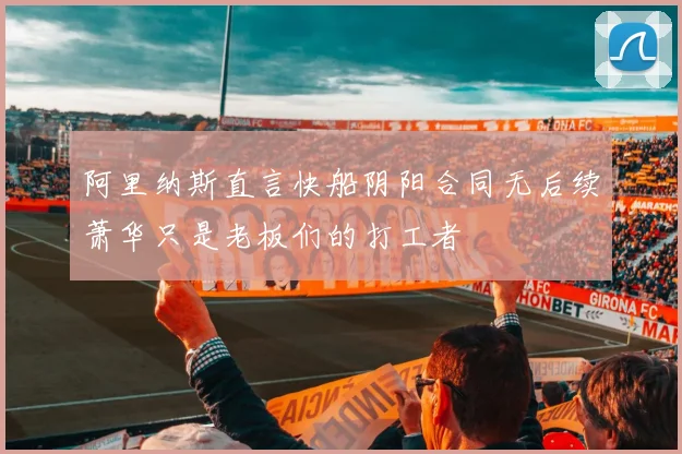 阿里纳斯直言快船阴阳合同无后续萧华只是老板们的打工者